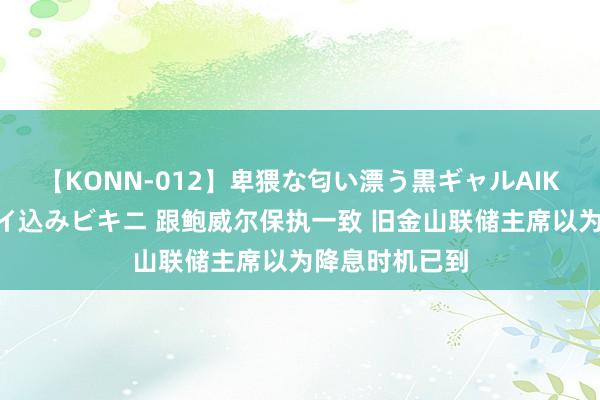 【KONN-012】卑猥な匂い漂う黒ギャルAIKAの中出しグイ込みビキニ 跟鲍威尔保执一致 旧金山联储主席以为降息时机已到