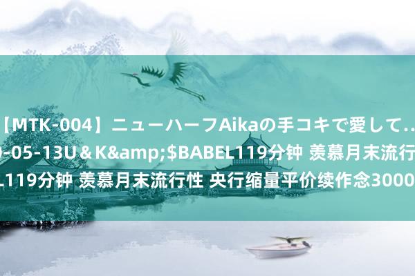 【MTK-004】ニューハーフAikaの手コキで愛して…。</a>2010-05-13U＆K&$BABEL119分钟 羡慕月末流行性 央行缩量平价续作念3000亿元MLF