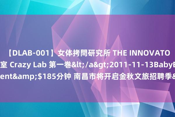 【DLAB-001】女体拷問研究所 THE INNOVATOR 発狂改造実験室 Crazy Lab 第一巻</a>2011-11-13BabyEntertainment&$185分钟 南昌市将开启金秋文旅招聘季&#32;62场招聘作为轮替上阵