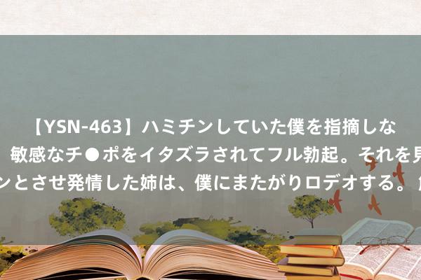 【YSN-463】ハミチンしていた僕を指摘しながらも含み笑いを浮かべ、敏感なチ●ポをイタズラされてフル勃起。それを見て目をトロ～ンとさせ発情した姉は、僕にまたがりロデオする。 解锁新本事&#3