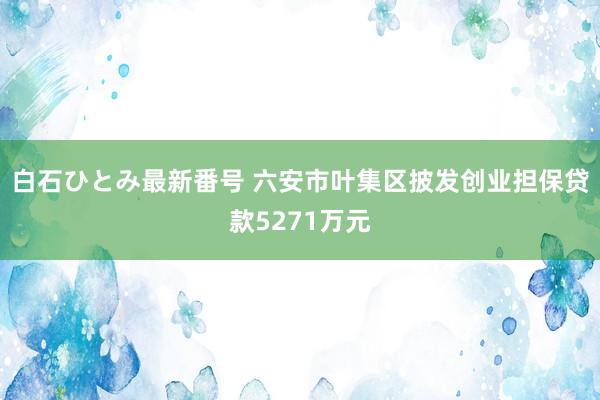 白石ひとみ最新番号 六安市叶集区披发创业担保贷款5271万元