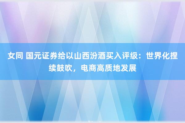 女同 国元证券给以山西汾酒买入评级：世界化捏续鼓吹，电商高质地发展