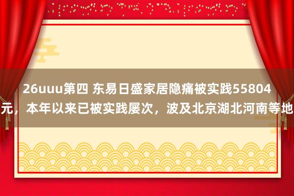 26uuu第四 东易日盛家居隐痛被实践55804元，本年以来已被实践屡次，波及北京湖北河南等地