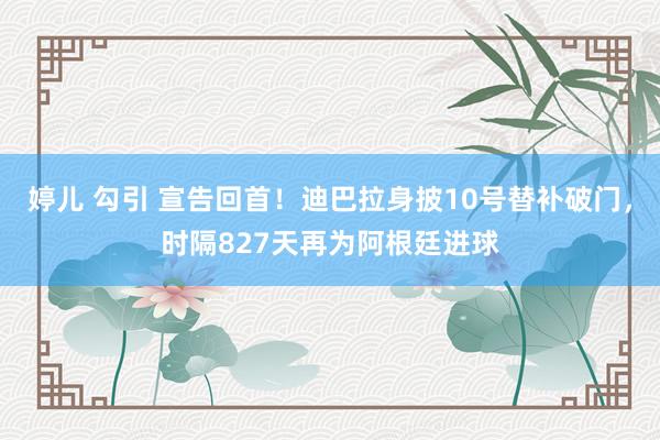 婷儿 勾引 宣告回首！迪巴拉身披10号替补破门，时隔827天再为阿根廷进球