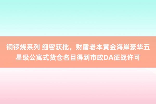 铜锣烧系列 细密获批，财盾老本黄金海岸豪华五星级公寓式货仓名目得到市政DA征战许可