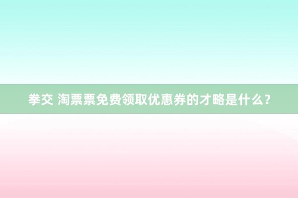 拳交 淘票票免费领取优惠券的才略是什么？