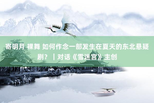 寄明月 裸舞 如何作念一部发生在夏天的东北悬疑剧？｜对话《雪迷宫》主创