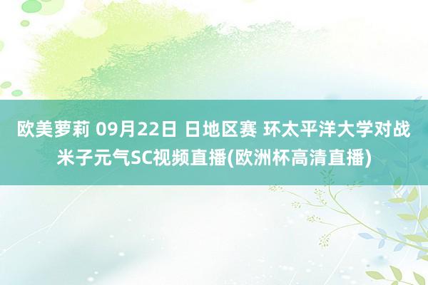 欧美萝莉 09月22日 日地区赛 环太平洋大学对战米子元气SC视频直播(欧洲杯高清直播)