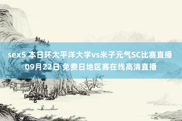 sex5 本日环太平洋大学vs米子元气SC比赛直播 09月22日 免费日地区赛在线高清直播