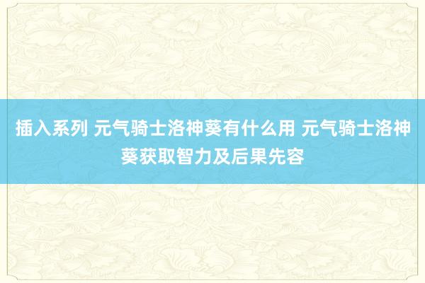 插入系列 元气骑士洛神葵有什么用 元气骑士洛神葵获取智力及后果先容