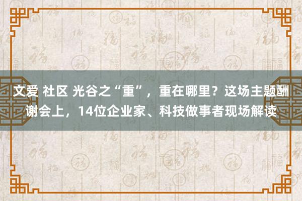 文爱 社区 光谷之“重”，重在哪里？这场主题酬谢会上，14位企业家、科技做事者现场解读