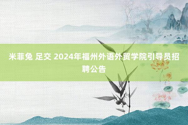 米菲兔 足交 2024年福州外语外贸学院引导员招聘公告