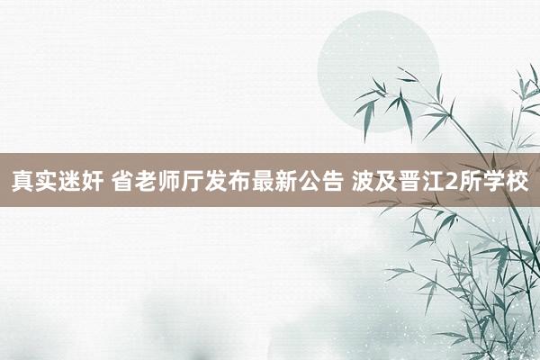 真实迷奸 省老师厅发布最新公告 波及晋江2所学校