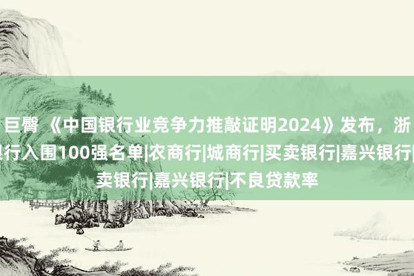 巨臀 《中国银行业竞争力推敲证明2024》发布，浙江省16家银行入围100强名单|农商行|城商行|买卖银行|嘉兴银行|不良贷款率